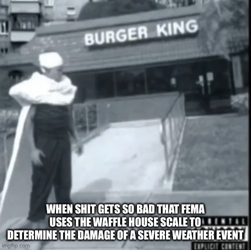 WHEN SHIT GETS SO BAD THAT FEMA USES THE WAFFLE HOUSE SCALE TO DETERMINE THE DAMAGE OF A SEVERE WEATHER EVENT | made w/ Imgflip meme maker