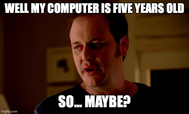 Jake from state farm | WELL MY COMPUTER IS FIVE YEARS OLD SO... MAYBE? | image tagged in jake from state farm | made w/ Imgflip meme maker
