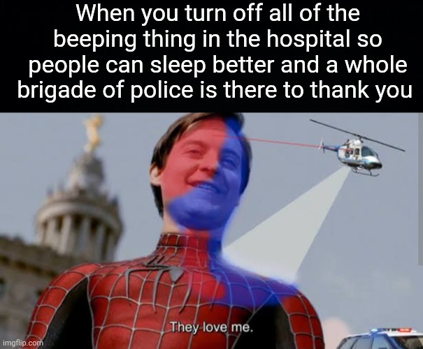 I did it once and they kicked be out for some reason | When you turn off all of the beeping thing in the hospital so people can sleep better and a whole brigade of police is there to thank you | image tagged in black background,they love me | made w/ Imgflip meme maker