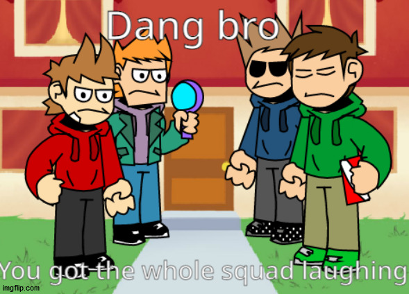 Dang bro, you got the whole squad laughing | image tagged in dang bro you got the whole squad laughing | made w/ Imgflip meme maker