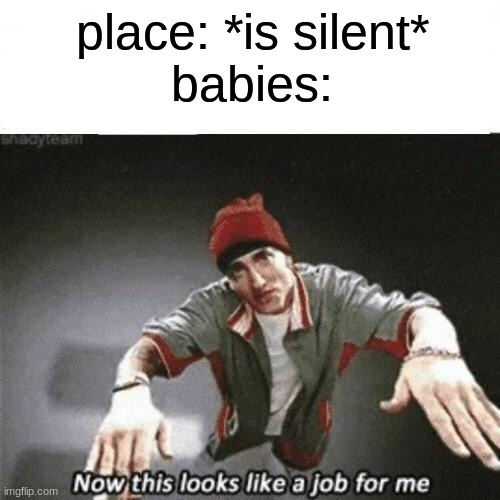 why | place: *is silent*
babies: | image tagged in now this looks like a job for me | made w/ Imgflip meme maker