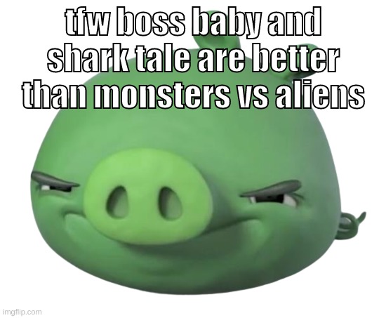 listening to luigi talking about sea shells rn | tfw boss baby and shark tale are better than monsters vs aliens | image tagged in memes,funny,pig,tfw,monsters vs aliens,dreamworks | made w/ Imgflip meme maker