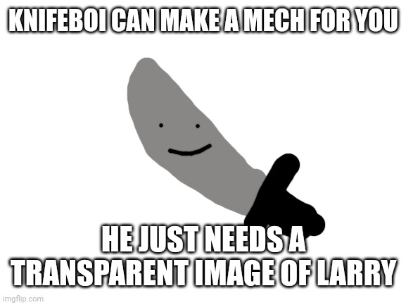 KNIFEBOI CAN MAKE A MECH FOR YOU HE JUST NEEDS A TRANSPARENT IMAGE OF LARRY | made w/ Imgflip meme maker