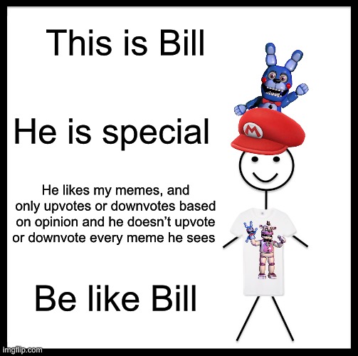 Idk, just be like bill | This is Bill; He is special; He likes my memes, and only upvotes or downvotes based on opinion and he doesn’t upvote or downvote every meme he sees; Be like Bill | image tagged in memes,be like bill,fnaf sister location,meme,funny meme,funny memes | made w/ Imgflip meme maker