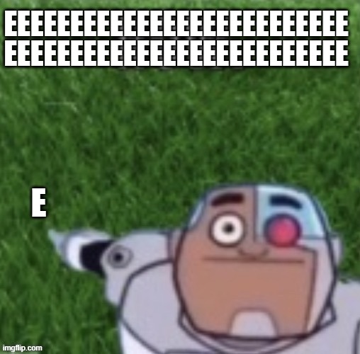 Cyborg touch grass now | EEEEEEEEEEEEEEEEEEEEEEEEEE EEEEEEEEEEEEEEEEEEEEEEEEEE E | image tagged in cyborg touch grass now | made w/ Imgflip meme maker