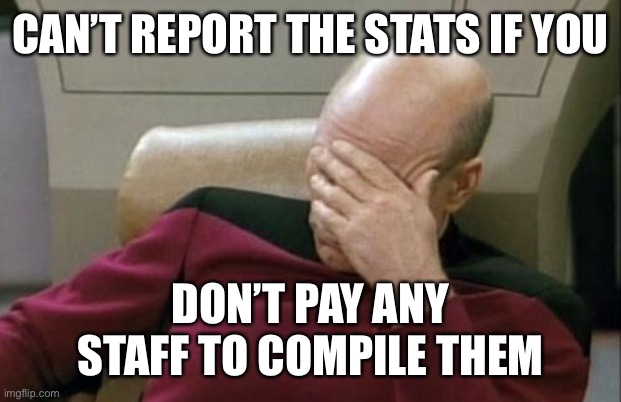 Captain Picard Facepalm Meme | CAN’T REPORT THE STATS IF YOU DON’T PAY ANY STAFF TO COMPILE THEM | image tagged in memes,captain picard facepalm | made w/ Imgflip meme maker