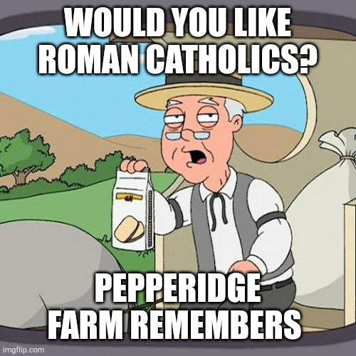 Why it has been Roman Catholics about an empire | WOULD YOU LIKE ROMAN CATHOLICS? PEPPERIDGE FARM REMEMBERS | image tagged in memes,pepperidge farm remembers | made w/ Imgflip meme maker