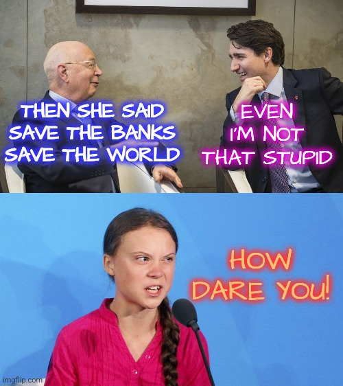 Greta Loves Banks | THEN SHE SAID
SAVE THE BANKS
SAVE THE WORLD; EVEN I'M NOT THAT STUPID; HOW DARE YOU! | image tagged in justin trudeau and klaus schwab,funny,memes,greta thunberg,liberals,democrats | made w/ Imgflip meme maker