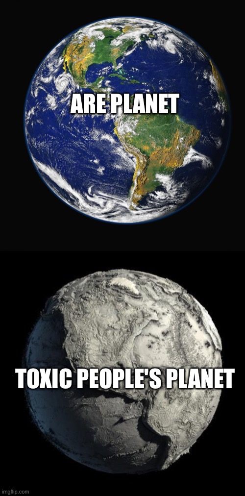 this very true | ARE PLANET; TOXIC PEOPLE'S PLANET | image tagged in planet earth,dead planet earth,meme | made w/ Imgflip meme maker