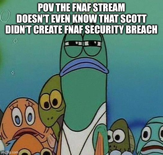 SpongeBob | POV THE FNAF STREAM DOESN’T EVEN KNOW THAT SCOTT DIDN’T CREATE FNAF SECURITY BREACH | image tagged in spongebob | made w/ Imgflip meme maker