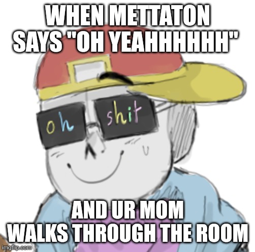 Almost certainly been crated by a.nother homo sapien | WHEN METTATON SAYS "OH YEAHHHHHH"; AND UR MOM WALKS THROUGH THE ROOM | image tagged in fresh sans oh shit | made w/ Imgflip meme maker