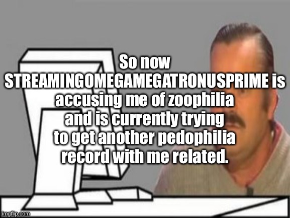 No wonder he left the site for 8 months | So now STREAMINGOMEGAMEGATRONUSPRIME is accusing me of zoophilia and is currently trying to get another pedophilia record with me related. | made w/ Imgflip meme maker