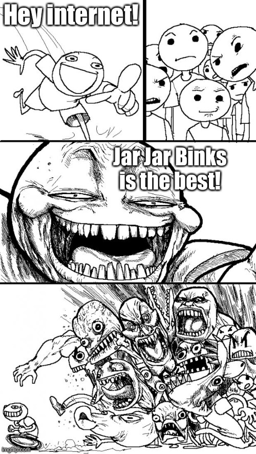 Every time! | Hey internet! Jar Jar Binks is the best! | image tagged in memes,hey internet | made w/ Imgflip meme maker
