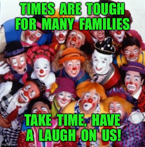 Tough times | TIMES  ARE  TOUGH
FOR  MANY  FAMILIES; TAKE  TIME,  HAVE  A  LAUGH  ON  US! | image tagged in clowns,tough times,families,have a laugh,on us,fun | made w/ Imgflip meme maker