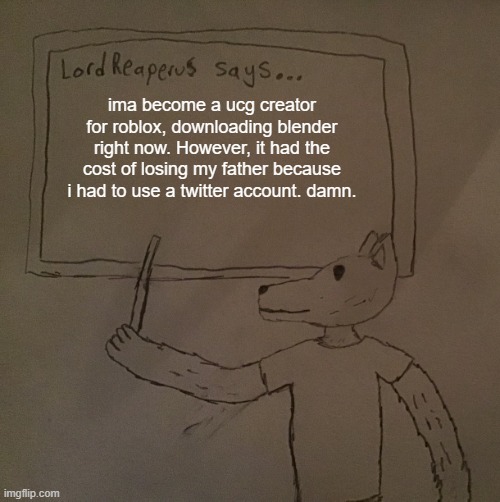 LordReaperus says | ima become a ucg creator for roblox, downloading blender right now. However, it had the cost of losing my father because i had to use a twitter account. damn. | image tagged in lordreaperus says | made w/ Imgflip meme maker