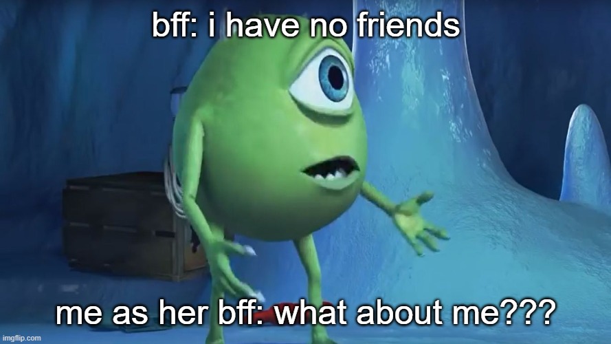 me? | bff: i have no friends; me as her bff: what about me??? | image tagged in what about me monsters inc | made w/ Imgflip meme maker