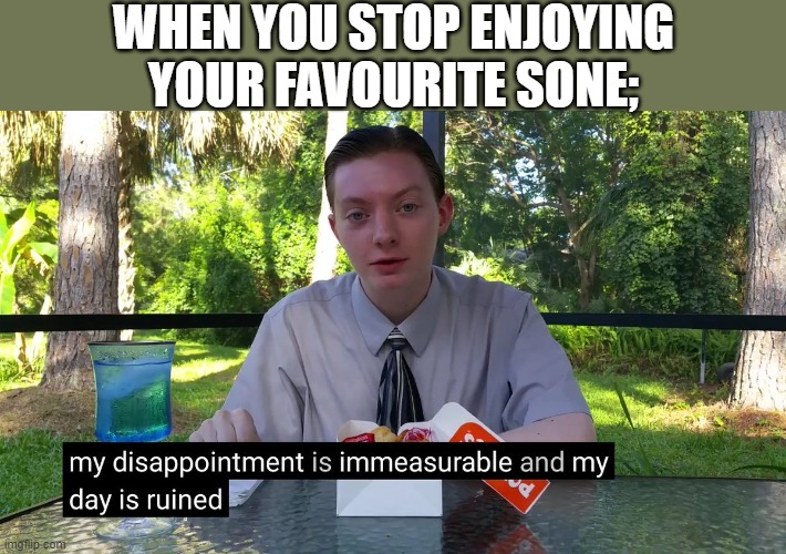 My Disappointment Is Immeasurable | WHEN YOU STOP ENJOYING YOUR FAVOURITE SONE; | image tagged in my disappointment is immeasurable | made w/ Imgflip meme maker