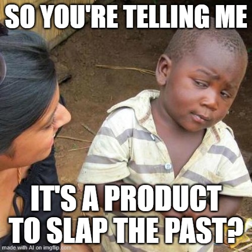 I NEED IT | SO YOU'RE TELLING ME; IT'S A PRODUCT TO SLAP THE PAST? | image tagged in memes,third world skeptical kid | made w/ Imgflip meme maker
