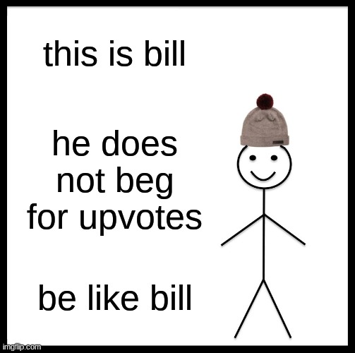 Be Like Bill | this is bill; he does not beg for upvotes; be like bill | image tagged in memes,be like bill | made w/ Imgflip meme maker