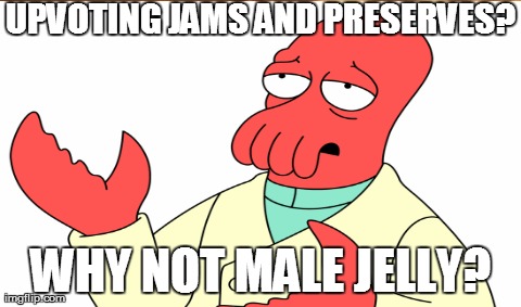 UPVOTING JAMS AND PRESERVES? WHY NOT MALE JELLY? | image tagged in AdviceAnimals | made w/ Imgflip meme maker