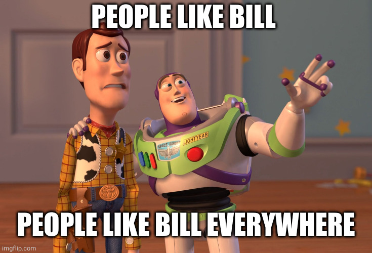 X, X Everywhere Meme | PEOPLE LIKE BILL PEOPLE LIKE BILL EVERYWHERE | image tagged in memes,x x everywhere | made w/ Imgflip meme maker