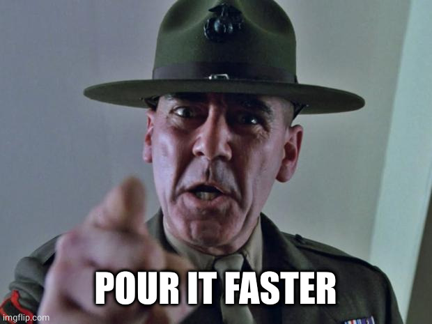 Drill Sergeant | POUR IT FASTER | image tagged in drill sergeant | made w/ Imgflip meme maker