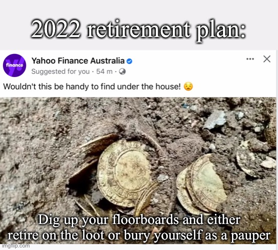 Retirement plan: wealth or death | 2022 retirement plan:; Dig up your floorboards and either retire on the loot or bury yourself as a pauper | image tagged in money,looting,rich,treasure,buried | made w/ Imgflip meme maker