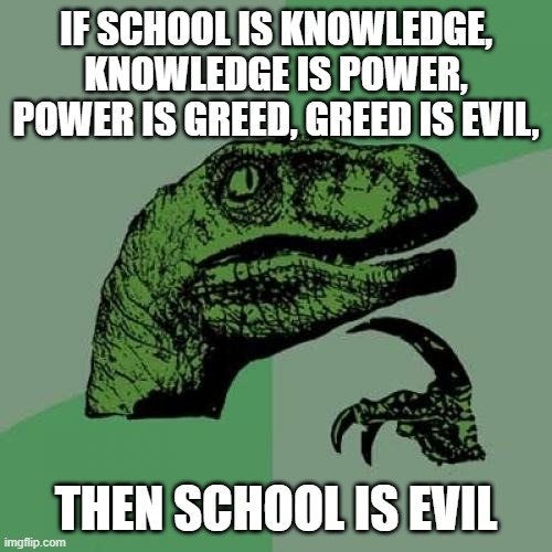 school is evil | IF SCHOOL IS KNOWLEDGE, KNOWLEDGE IS POWER, POWER IS GREED, GREED IS EVIL, THEN SCHOOL IS EVIL | image tagged in memes,philosoraptor | made w/ Imgflip meme maker