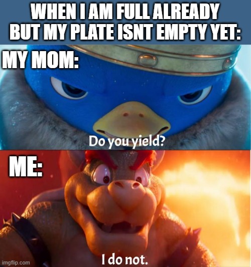 me whenever i go to an all you can eat restaurant |  WHEN I AM FULL ALREADY BUT MY PLATE ISNT EMPTY YET:; MY MOM:; ME: | image tagged in do you yield i do not,bowser,do you yield,food,mario movie,funny memes | made w/ Imgflip meme maker