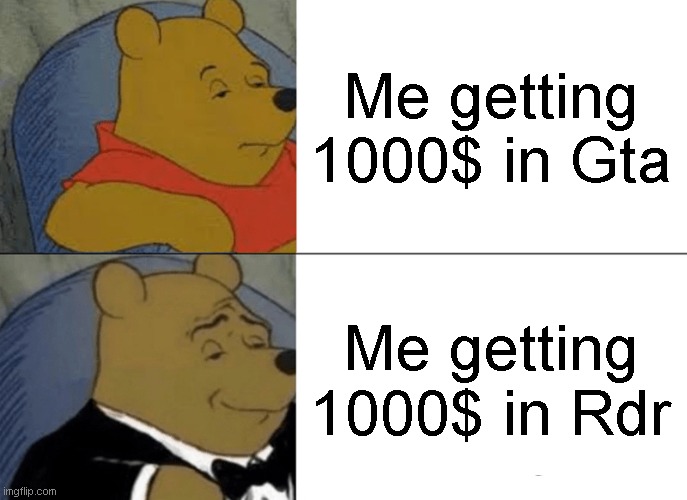 Me when get money in gta and rdr | Me getting 1000$ in Gta; Me getting 1000$ in Rdr | image tagged in memes,tuxedo winnie the pooh | made w/ Imgflip meme maker