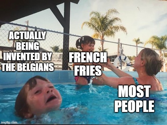 French fries are actually belgian | ACTUALLY BEING INVENTED BY THE BELGIANS; FRENCH FRIES; MOST PEOPLE | image tagged in drowning kid in the pool,french fries,belgium | made w/ Imgflip meme maker