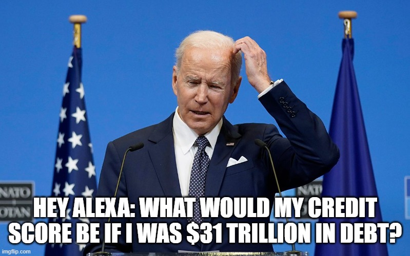 Hey Alexa: What would my credit score be if I was $31 trillion in debt? | HEY ALEXA: WHAT WOULD MY CREDIT SCORE BE IF I WAS $31 TRILLION IN DEBT? | image tagged in alexa,biden | made w/ Imgflip meme maker