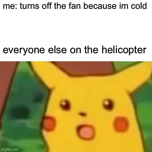 clever title | me: turns off the fan because im cold; everyone else on the helicopter | image tagged in memes,surprised pikachu | made w/ Imgflip meme maker