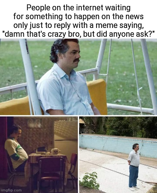 Sad Pablo Escobar | People on the internet waiting for something to happen on the news only just to reply with a meme saying, "damn that's crazy bro, but did anyone ask?" | image tagged in memes,sad pablo escobar | made w/ Imgflip meme maker