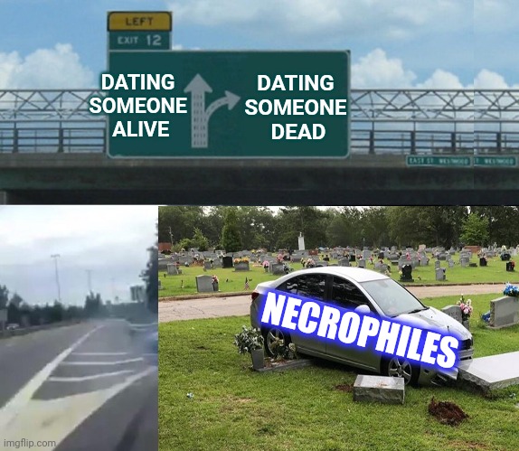 DATING 
SOMEONE 
DEAD DATING 
SOMEONE 
ALIVE NECROPHILES | image tagged in memes,left exit 12 off ramp | made w/ Imgflip meme maker