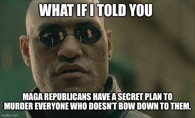 Matrix Morpheus Meme | WHAT IF I TOLD YOU; MAGA REPUBLICANS HAVE A SECRET PLAN TO MURDER EVERYONE WHO DOESN’T BOW DOWN TO THEM. | image tagged in memes,matrix morpheus | made w/ Imgflip meme maker