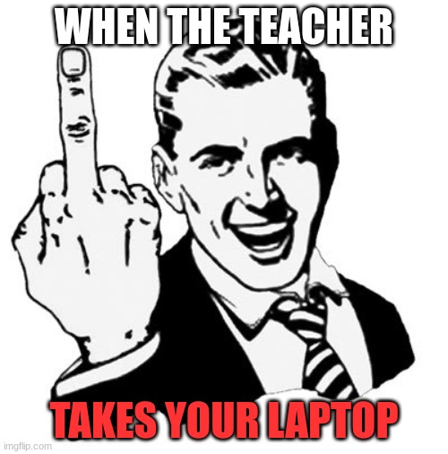 1950s Middle Finger | WHEN THE TEACHER; TAKES YOUR LAPTOP | image tagged in memes,1950s middle finger | made w/ Imgflip meme maker