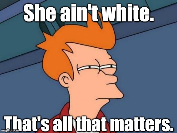 Fry is not sure... | She ain't white. That's all that matters. | image tagged in fry is not sure | made w/ Imgflip meme maker