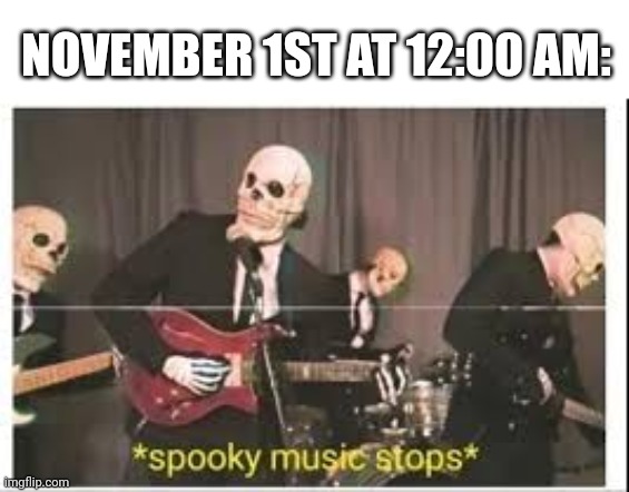 No more spooks. Sadly. | NOVEMBER 1ST AT 12:00 AM: | image tagged in spooky music stops | made w/ Imgflip meme maker