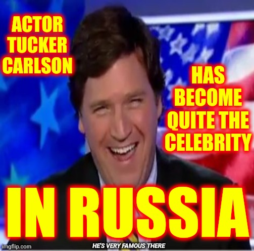 Tucker Carlson Is The Loudest ANTI~AMERICAN Mouthpiece Russia Has In It's Propaganda Arsenal | ACTOR
TUCKER
CARLSON; HAS BECOME QUITE THE CELEBRITY; IN RUSSIA; HE'S VERY FAMOUS THERE | image tagged in memes,tucker carlson,traitor tucker carlson,sounds like communist propaganda,traitor,lock him up | made w/ Imgflip meme maker