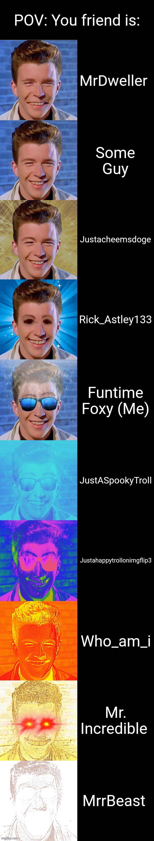 Your friend is: (Not slander) | POV: You friend is:; MrDweller; Some Guy; Justacheemsdoge; Rick_Astley133; Funtime Foxy (Me); JustASpookyTroll; Justahappytrollonimgflip3; Who_am_i; Mr. Incredible; MrrBeast | image tagged in rick astley becoming canny | made w/ Imgflip meme maker