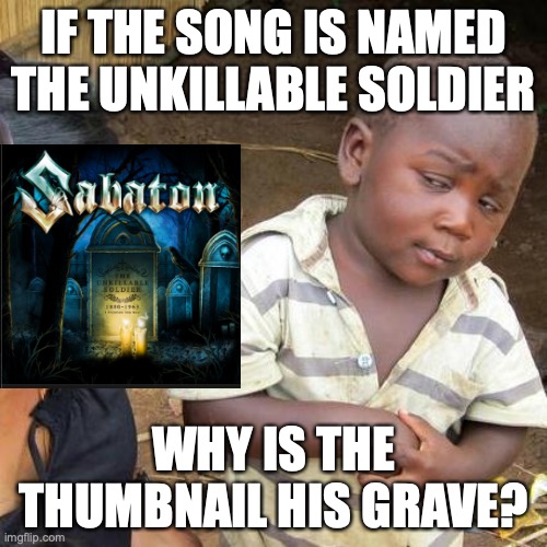 how | IF THE SONG IS NAMED THE UNKILLABLE SOLDIER; WHY IS THE THUMBNAIL HIS GRAVE? | image tagged in memes,third world skeptical kid | made w/ Imgflip meme maker