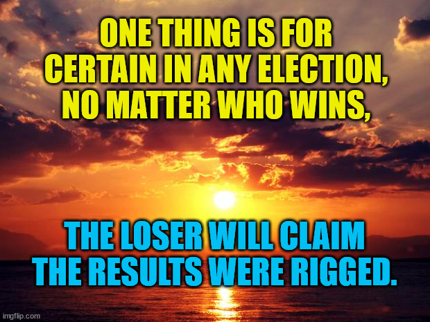 Sunset |  ONE THING IS FOR CERTAIN IN ANY ELECTION,
NO MATTER WHO WINS, THE LOSER WILL CLAIM THE RESULTS WERE RIGGED. | image tagged in sunset | made w/ Imgflip meme maker