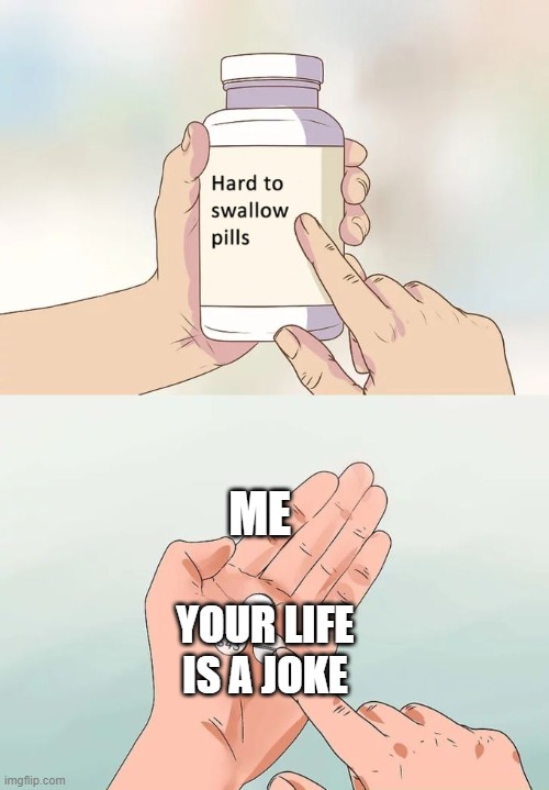 The truth | ME; YOUR LIFE IS A JOKE | image tagged in memes,hard to swallow pills | made w/ Imgflip meme maker