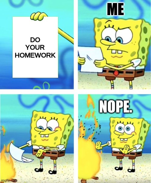 Ya so I'm gonna get in trouble. | ME; DO YOUR HOMEWORK; NOPE. | image tagged in spongebob burning paper | made w/ Imgflip meme maker