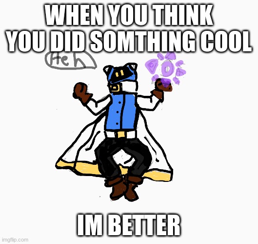 magolr | WHEN YOU THINK YOU DID SOMTHING COOL; IM BETTER | image tagged in oh wow are you actually reading these tags | made w/ Imgflip meme maker