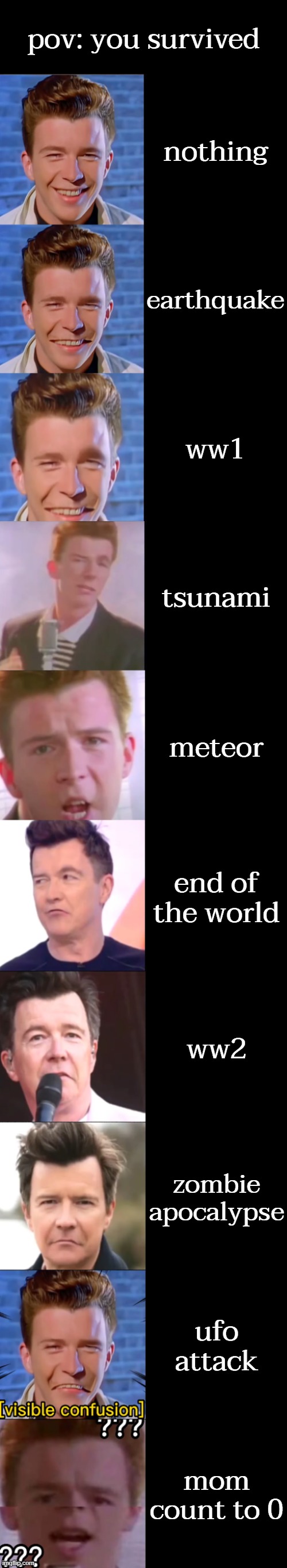 Rick Astley Becoming Confused | pov: you survived; nothing; earthquake; ww1; tsunami; meteor; end of the world; ww2; zombie apocalypse; ufo attack; mom count to 0 | image tagged in rick astley becoming confused | made w/ Imgflip meme maker