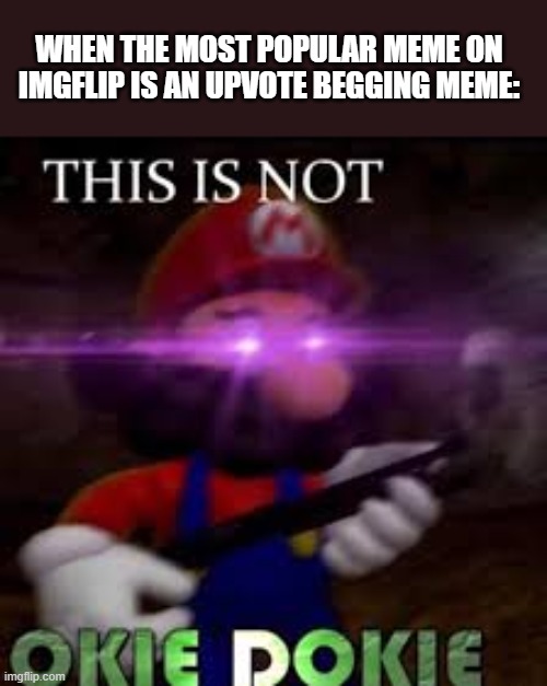 Downvote the upvote beggars. | WHEN THE MOST POPULAR MEME ON IMGFLIP IS AN UPVOTE BEGGING MEME: | image tagged in this is not okie dokie,super mario,imgflip,upvote begging | made w/ Imgflip meme maker