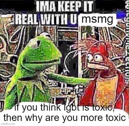 imma keep it real with u _ | msmg; if you think lgbt is toxic, then why are you more toxic | image tagged in imma keep it real with u _ | made w/ Imgflip meme maker