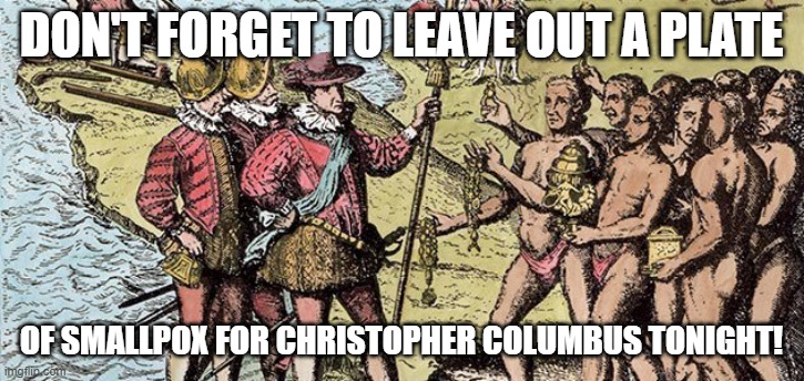 Christopher Columbus | DON'T FORGET TO LEAVE OUT A PLATE; OF SMALLPOX FOR CHRISTOPHER COLUMBUS TONIGHT! | image tagged in columbus day | made w/ Imgflip meme maker
